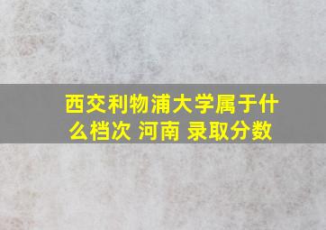 西交利物浦大学属于什么档次 河南 录取分数